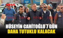 HÜSEYİN CAHİTOĞLU 7 GÜN DAHA TUTUKLU KALACAK