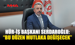 HÜR-İŞ BAŞKANI SERDAROĞLU: “BU DÜZEN MUTLAKA DEĞİŞECEK”