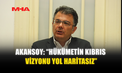 AKANSOY: “HÜKÜMETİN KIBRIS VİZYONU YOL HARİTASIZ”
