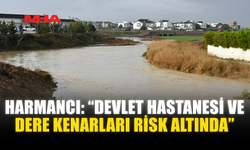 HARMANCI: “DEVLET HASTANESİ VE DERE KENARLARI RİSK ALTINDA”