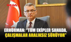 ERHÜRMAN: “TÜM EKİPLER SAHADA, ÇALIŞMALAR ARALIKSIZ SÜRÜYOR”