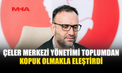 ÇELER MERKEZİ YÖNETİMİ TOPLUMDAN KOPUK OLMAKLA ELEŞTİRDİ