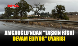 AMCAOĞLU’NDAN "TAŞKIN RİSKİ DEVAM EDİYOR" UYARISI