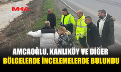 AMCAOĞLU, KANLIKÖY VE DİĞER BÖLGELERDE İNCELEMELERDE BULUNDU