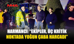 HARMANCI: “EKİPLER, ÜÇ KRİTİK NOKTADA YOĞUN ÇABA HARCADI”
