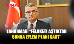 ERHÜRMAN: “FELAKETİ AŞTIKTAN SONRA EYLEM PLANI ŞART”