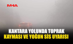 KANTARA YOLUNDA TOPRAK KAYMASI VE YOĞUN SİS UYARISI