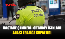 HASTANE ÇEMBERİ–ORTAKÖY IŞIKLARI ARASI TRAFİĞE KAPATILDI