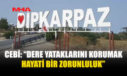 CEBİ: “DERE YATAKLARINI KORUMAK HAYATİ BİR ZORUNLULUK”