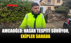 AMCAOĞLU: HASAR TESPİTİ SÜRÜYOR, EKİPLER SAHADA