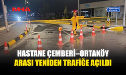 HASTANE ÇEMBERİ–ORTAKÖY ARASI YENİDEN TRAFİĞE AÇILDI