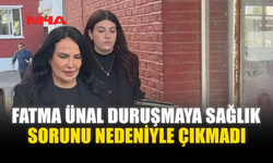 FATMA ÜNAL DURUŞMAYA SAĞLIK SORUNU NEDENİYLE ÇIKMADI