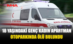 18 YAŞINDAKİ GENÇ KADIN APARTMAN OTOPARKINDA ÖLÜ BULUNDU