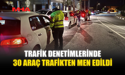 TRAFİK DENETİMLERİNDE 30 ARAÇ TRAFİKTEN MEN EDİLDİ