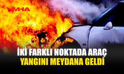 İKİ FARKLI NOKTADA ARAÇ YANGINI MEYDANA GELDİ