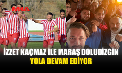 İZZET KAÇMAZ İLE MARAŞ DOLUDİZGİN YOLA DEVAM EDİYOR