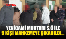 YENİCAMİ MUHTARI S.Ö İLE 9 KİŞİ MAHKEMEYE ÇIKARILDI...