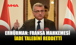 ERHÜRMAN: FRANSA MAHKEMESİ İADE TALEBİNİ REDDETTİ