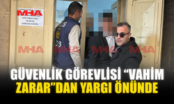 GÜVENLİK GÖREVLİSİ “VAHİM ZARAR”DAN YARGI ÖNÜNDE