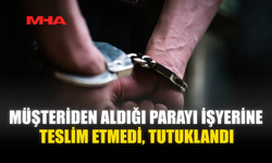 MÜŞTERİDEN ALDIĞI PARAYI İŞYERİNE TESLİM ETMEDİ‚ TUTUKLANDI