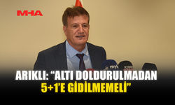 ARIKLI: “ALTI DOLDURULMADAN 5+1’E GİDİLMEMELİ”