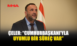 ÇELER: “CUMHURBAŞKANI’YLA UYUMLU BİR SÜREÇ VAR”