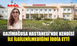 GAZİMAĞUSA HASTANESİ'NDE KENDİSİ İLE İLGİLENİLMEDİĞİNİ İDDİA ETTİ