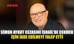 SİMON AYKUT CEZASINI İSRAİL’DE ÇEKMEK İÇİN İADE EDİLMEYİ TALEP ETTİ