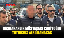 BAŞBAKANLIK MÜSTEŞARI CAHİTOĞLU TUTUKSUZ YARGILANACAK