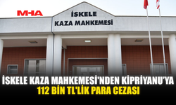 İSKELE KAZA MAHKEMESİ'NDEN KİPRİYANU’YA 112 BİN TL'LİK PARA CEZASI