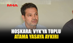 HOŞKARA: VYK’YA TOPLU ATAMA YASAYA AYKIRI