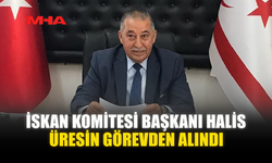 İSKAN KOMİTESİ BAŞKANI HALİS ÜRESİN GÖREVDEN ALINDI