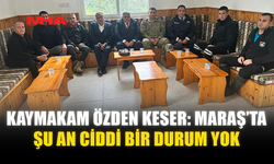 KAYMAKAM ÖZDEN KESER: MARAŞ’TA ŞU AN CİDDİ BİR DURUM YOK