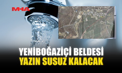 YENİBOĞAZİÇİ BELDESİ YAZIN SUSUZ KALACAK