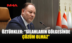 ÖZTÜRKLER: “SİLAHLARIN GÖLGESİNDE ÇÖZÜM OLMAZ”