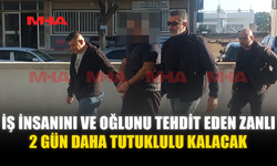 İŞ İNSANINI VE OĞLUNU TEHDİT EDEN ZANLI 2 GÜN DAHA TUTUKLULU KALACAK