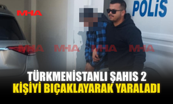 TÜRKMENİSTANLI ŞAHIS 2 KİŞİYİ BIÇAKLAYARAK YARALADI