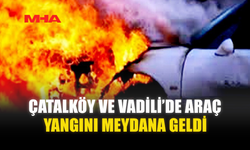 ÇATALKÖY VE VADİLİ’DE ARAÇ YANGINI MEYDANA GELDİ