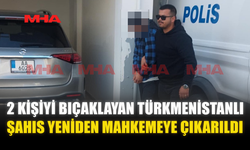2 KİŞİYİ BIÇAKLAYAN TÜRKMENİSTANLI ŞAHIS YENİDEN MAHKEMEYE ÇIKARILDI