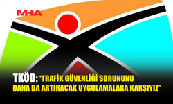TKÖD:“TRAFİK GÜVENLİĞİ SORUNUNU DAHA DA ARTIRACAK UYGULAMALARA KARŞIYIZ”