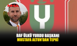 BAF ÜLKÜ YURDU BAŞKANI MUSTAFA ALTUN’DAN TEPKİ