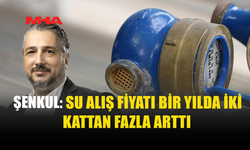 ŞENKUL: SU ALIŞ FİYATI YILDA İKİ KATTAN FAZLA ARTTI