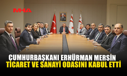 CUMHURBAŞKANI ERHÜRMAN MERSİN TİCARET VE SANAYİ ODASINI KABUL ETTİ