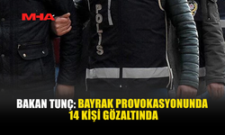 BAKAN TUNÇ: BAYRAK PROVOKASYONUNDA 14 KİŞİ GÖZLATINDA
