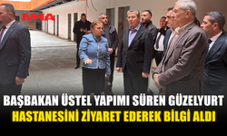 BAŞBAKAN ÜSTEL YAPIMI SÜREN GÜZELYURT HASTANESİNİ ZİYARET EDEREK BİLGİ ALDI