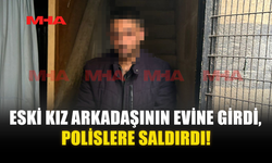 ESKİ KIZ ARKADAŞININ EVİNE GİRDİ, POLİSLERE SALDIRDI!
