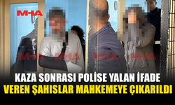KAZA SONRASI POLİSE YALAN İFADE VEREN ŞAHISLAR MAHKEMEYE ÇIKARILDI