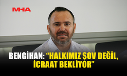 BENGİHAN: “HALKIMIZ ŞOV DEĞİL, İCRAAT BEKLİYOR”