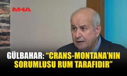 GÜLBAHAR: “CRANS-MONTANA’NIN SORUMLUSU RUM TARAFIDIR”