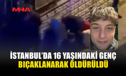 İSTANBUL’DA 16 YAŞINDAKİ GENÇ BIÇAKLANARAK ÖLDÜRÜLDÜ